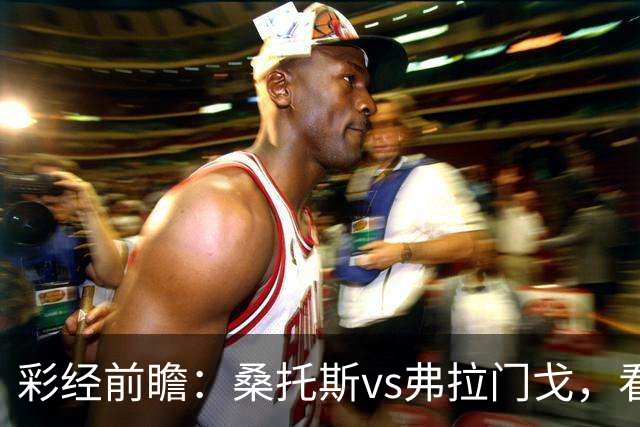彩经前瞻：桑托斯vs弗拉门戈，看好客队不败而归